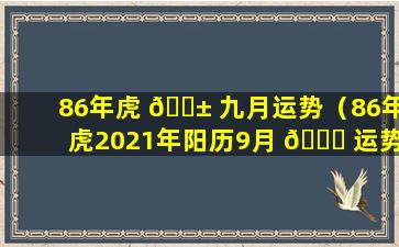 86年虎 🐱 九月运势（86年虎2021年阳历9月 🐞 运势）